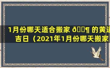 1月份哪天适合搬家 🐶 的黄道吉日（2021年1月份哪天搬家好,选个良辰吉日）